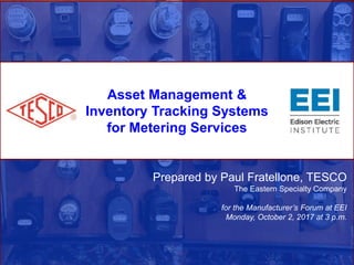 Asset Management &
Inventory Tracking Systems
for Metering Services
Prepared by Paul Fratellone, TESCO
The Eastern Specialty Company
for the Manufacturer’s Forum at EEI
Monday, October 2, 2017 at 3 p.m.
 
