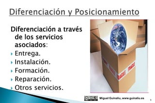 Diferenciación a través
  de los servicios
  asociados:
 Entrega.
 Instalación.
 Formación.
 Reparación.
 Otros servicios.

                          Miguel Guinalíu, www.guinaliu.es
                                                             6
 