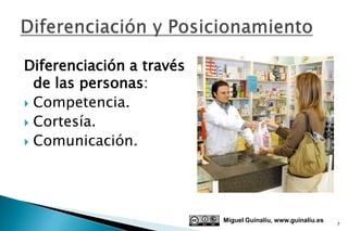 Diferenciación a través
  de las personas:
 Competencia.
 Cortesía.
 Comunicación.




                          Miguel Guinalíu, www.guinaliu.es
                                                             7
 
