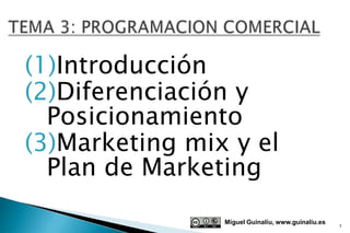 (1)Introducción
(2)Diferenciación y
  Posicionamiento
(3)Marketing mix y el
  Plan de Marketing
                Miguel Guinalíu, www.guinaliu.es
                                                   1
 