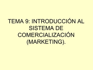 TEMA 9: INTRODUCCIÓN AL SISTEMA DE COMERCIALIZACIÓN (MARKETING). 