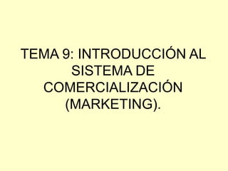TEMA 9: INTRODUCCIÓN AL
SISTEMA DE
COMERCIALIZACIÓN
(MARKETING).
 