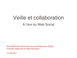 Veille et collaboration
                    À l’ère du Web Social




École d’Été Internationale des Jeunes Entrepreneurs (ÉÉIJE)
Formation dispensée par Régis Barondeau

15 août 2011
 