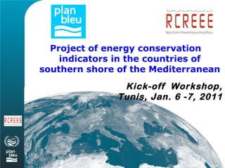 Project of energy conservation
    indicators in the countries of
southern shore of the Mediterranean
                Kick-off Workshop,
               Tunis, Jan. 6 -7, 2011
 