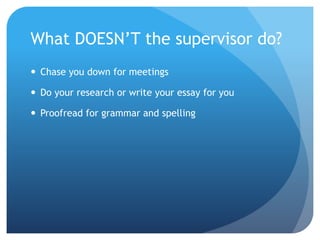 What DOESN’T the supervisor do?
 Chase you down for meetings
 Do your research or write your essay for you
 Proofread for grammar and spelling
 