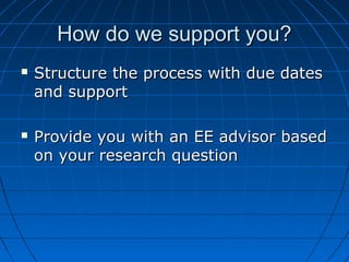 How do we support you?How do we support you?
 Structure the process with due datesStructure the process with due dates
and supportand support
 Provide you with an EE advisor basedProvide you with an EE advisor based
on your research questionon your research question
 