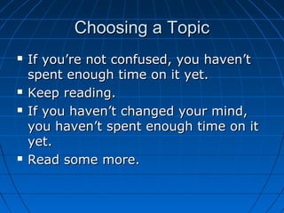 Choosing a TopicChoosing a Topic
 If you’re not confused, you haven’tIf you’re not confused, you haven’t
spent enough time on it yet.spent enough time on it yet.
 Keep reading.Keep reading.
 If you haven’t changed your mind,If you haven’t changed your mind,
you haven’t spent enough time on ityou haven’t spent enough time on it
yet.yet.
 Read some more.Read some more.
 