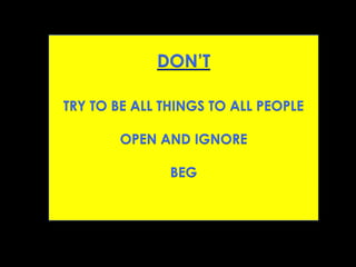 DON’T
TRY TO BE ALL THINGS TO ALL PEOPLE
OPEN AND IGNORE
BEG
 