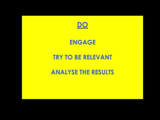 DO
ENGAGE
TRY TO BE RELEVANT
ANALYSE THE RESULTS
 