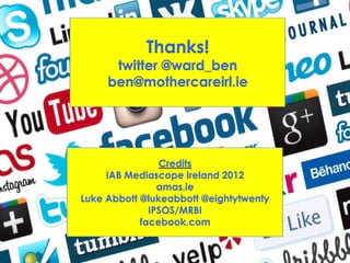 Thanks!
twitter @ward_ben
ben@mothercareirl.ie
Credits
IAB Mediascope Ireland 2012
amas.ie
Luke Abbott @lukeabbott @eightytwenty
IPSOS/MRBI
facebook.com
 