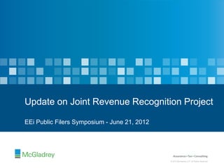 Update on Joint Revenue Recognition Project

EEi Public Filers Symposium - June 21, 2012




                                                 © 2012 McGladrey LLP. All Rights Reserved.
                                              © 2012 McGladrey LLP. All Rights Reserved.
 