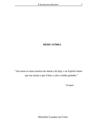 E eis que era muito bom.
Ministério Casados em Cristo
3
DEDICATÓRIA
“Aos meus os meus mestres de ontem e de hoje, e ao Espírito Santo
que me ensina o que é bom, a eles a minha gratidão.”
O autor
 
