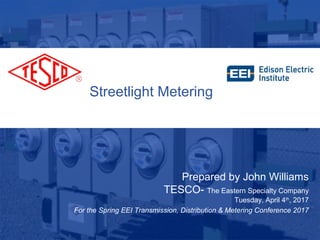 Slide 110/02/2012 Slide 1
Streetlight Metering
Prepared by John Williams
TESCO- The Eastern Specialty Company
Tuesday, April 4th
, 2017
For the Spring EEI Transmission, Distribution & Metering Conference 2017
 
