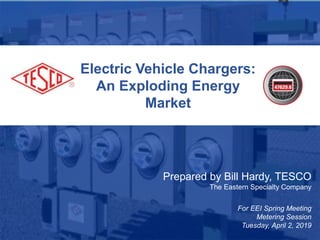 Electric Vehicle Chargers:
An Exploding Energy
Market
Prepared by Bill Hardy, TESCO
The Eastern Specialty Company
For EEI Spring Meeting
Metering Session
Tuesday, April 2, 2019
 