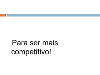 Para ser mais
competitivo!
 