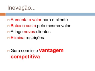 Inovação...
 Aumenta o valor para o cliente
 Baixa o custo pelo mesmo valor
 Atinge novos clientes
 Elimina restrições
 Gera com isso vantagem
competitiva
 