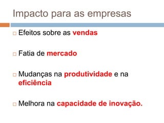 Impacto para as empresas
 Efeitos sobre as vendas
 Fatia de mercado
 Mudanças na produtividade e na
eficiência
 Melhora na capacidade de inovação.
 
