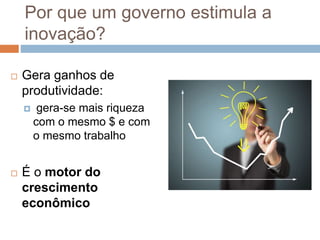 Por que um governo estimula a
inovação?
 Gera ganhos de
produtividade:
 gera-se mais riqueza
com o mesmo $ e com
o mesmo trabalho
 É o motor do
crescimento
econômico
 
