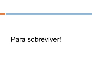 Para sobreviver!
 