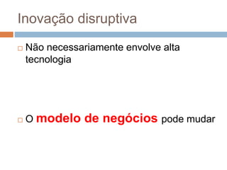 Inovação disruptiva
 Não necessariamente envolve alta
tecnologia
 O modelo de negócios pode mudar
 