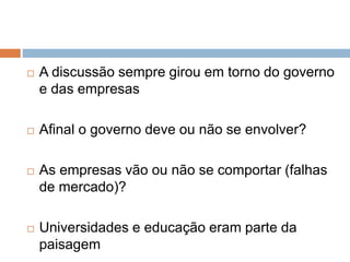  A discussão sempre girou em torno do governo
e das empresas
 Afinal o governo deve ou não se envolver?
 As empresas vão ou não se comportar (falhas
de mercado)?
 Universidades e educação eram parte da
paisagem
 