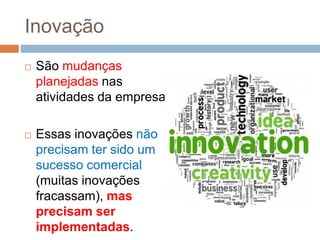 Inovação
 São mudanças
planejadas nas
atividades da empresa
 Essas inovações não
precisam ter sido um
sucesso comercial
(muitas inovações
fracassam), mas
precisam ser
implementadas.
 