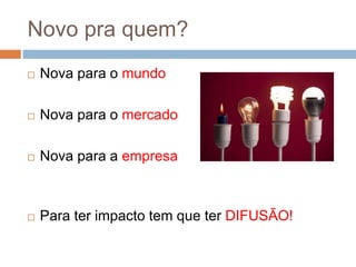 Novo pra quem?
 Nova para o mundo
 Nova para o mercado
 Nova para a empresa
 Para ter impacto tem que ter DIFUSÃO!
 