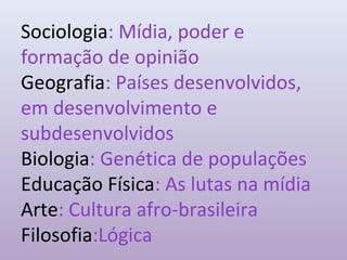 Sociologia: Mídia, poder e
formação de opinião
Geografia: Países desenvolvidos,
em desenvolvimento e
subdesenvolvidos
Biologia: Genética de populações
Educação Física: As lutas na mídia
Arte: Cultura afro-brasileira
Filosofia:Lógica
 
