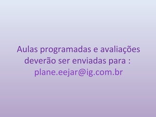 Aulas programadas e avaliações
 deverão ser enviadas para :
    plane.eejar@ig.com.br
 