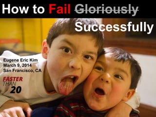 How to Fail Gloriously
Successfully
Eugene Eric Kim
March 9, 2014
San Francisco, CA

 