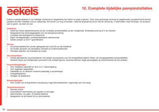 32
12. Complete tijdelijke pompinstallaties
Eekels is gespecialiseerd in de volledige uitvoering en begeleiding van kleine en grote projecten. Door onze jarenlange ervaring en opgebouwde pomptechnische kennis
plaatsen wij elke installatie snel en vakkundig. Wij nemen uw zorg uit handen, vanaf de engineering tot en met de uitvoering. U hoeft alleen maar het begin- en eindpunt
aan te geven, wij doen de rest.
Installeren
•	 Vanaf een kleine dieselmotorpomp tot een complexe pompinstallatie op een rioolgemaal, afvalwaterzuivering of in de industrie.
•	 Desgewenst met stroomaggregaten voor de energievoorziening
•	 Compleet met leidingwerk en toebehoren
•	 Eigen montageploegen, probleemoplossend vakmanschap
•	 Eekels pompen is VCA** gecertificeerd
Service
•	 De pompinstallatie kan worden gekoppeld aan onze 24-uur servicedienst.
•	 Op locatie uitvoeren van periodieke controles en onderhoudsbeurten
•	 Periodiek aftanken van brandstof op locatie
Vacuümsysteem
•	 Unieke geluidsarme vacuümsystemen met aparte vacuümpomp voor het droogzelfaanzuigend maken van droogopgestelde pompinstallaties.					
Hierdoor blijven de hoofdpompen permanent met vloeistof gevuld. Daarmee behoren lange aanzuigtijden bij riooloverstorten tot het verleden
Frequentieregelingen
•	 Voor instelbare capaciteit en druk d.m.v. toerenregeling
•	 Voor regelbare capaciteiten
•	 Geleidelijk op- en aftoeren voorkomt waterslag in persleidingen
•	 Energiebesparend
•	 Verlagen de startstroom
Niveauregelingen
•	 Door middel van drukopnemers (nauwkeurig, hoge betrouwbaarheid, ongevoelig voor vervuiling)
Telemetriesystemen
•	 Remote control
•	 Automatische doormelding van signalen of storingen
•	 Alarmmelders, via vaste- of mobiele telefonie
•	 Aangesloten op de Eekels 24-uur servicedienst
RGK-EEKELS brochure 07-15.indd 32 04-08-15 15:02
 