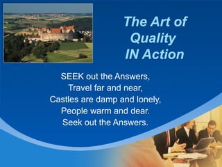 The Art of Quality  IN Action SEEK out the Answers, Travel far and near, Castles are damp and lonely, People warm and dear. Seek out the Answers. 