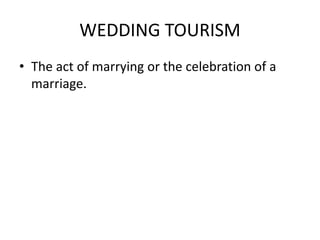 WEDDING TOURISM 
• The act of marrying or the celebration of a 
marriage. 
 