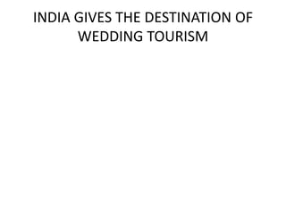 INDIA GIVES THE DESTINATION OF 
WEDDING TOURISM 

