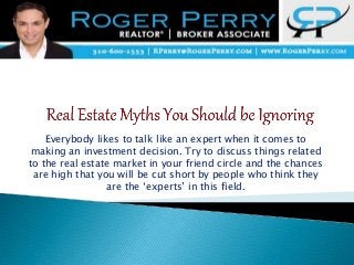 Everybody likes to talk like an expert when it comes to
making an investment decision. Try to discuss things related
to the real estate market in your friend circle and the chances
are high that you will be cut short by people who think they
are the ‘experts’ in this field.
 