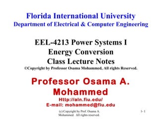 Florida International University Department of Electrical & Computer Engineering EEL-4213 Power Systems I Energy Conversion Class Lecture Notes ©Copyright by Professor Osama Mohammed, All rights Reserved. Professor Osama A. Mohammed Http://aln.fiu.edu/ E-mail: mohammed@fiu.edu (c) Copyright by Prof. Osama A. Mohammed.  All rights reserved.  1-  