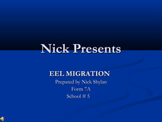 Nick PresentsNick Presents
EEL MIGRATIONEEL MIGRATION
Prepared by Nick ShylanPrepared by Nick Shylan
Form 7AForm 7A
School # 5School # 5
 