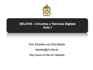 EEL5105 – Circuitos e Técnicas Digitais
               Aula 1




      Prof. Eduardo Luiz Ortiz Batista

           ebatista@inf.ufsc.br

      http://www.inf.ufsc.br/~ebatista
 