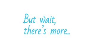 But wait,
there’s more...
 