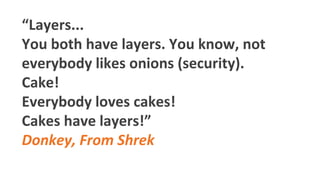 “Layers...
You both have layers. You know, not
everybody likes onions (security).
Cake!
Everybody loves cakes!
Cakes have layers!”
Donkey, From Shrek
 