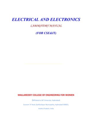 ELECTRICAL AND ELECTRONICS 
LABORATORY MANUAL 
(FOR CSE&IT) 
MALLAREDDY COLLEGE OF ENGINEERING FOR WOMEN 
(Affiliated to JNT University, Hyderabad) 
Suraram ‘X’ Road, Quthbullapur Municipality, Hyderabad-500055, 
Andhra Pradesh, India 
 