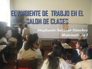 EL AMBIENTE DE  TRABJO EN EL SALON DE CLASES Stephanie Salazar Sánchez Matemáticas I 