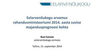 Eelarvenõukogu arvamus 
rahandusministeeriumi 2014. aasta suvise 
majandusprognoosi kohta 
Raul Eamets 
eelarvenõukogu esimees 
Tallinn, 15. september 2014 
 
