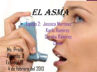 Equipo 2: Jessica Martínez
Karla Ramírez
Coralia Ramírez
Cesar
Ms. Prado
Periodo: 3
Español 1B
4 de febrero del 2013
EL ASMA
 
