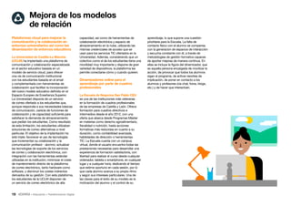 19 • Educación • Transformación Digital
aprendizaje, lo que supone una cuestión
prioritaria para la Escuela. La falta de
contacto físico con el alumno se compensa
con la generación de espacios de interacción
y escucha constante con él, a través de
metodologías de gestión formativa capaces
de aportar mejoras de manera continua. En
ellas se incluye la figura del dinamizador, que
es aquella persona encargada de movilizar la
acción, de provocar que todos los alumnos
sigan el programa, de activar resortes de
implicación, de poner en contacto a los
alumnos y profesores (vía chat, foros, blogs,
etc.) y de hacer que interactúen.
capacidad, así como de herramientas de
colaboración electrónica y espacio de
almacenamiento en la nube, utilizando las
mismas credenciales de acceso que se
usan para los servicios TIC ofertados en la
Universidad. Además, considerando que un
colectivo como el de los estudiantes tiene una
movilidad muy importante y dispone de gran
variedad de dispositivos, la plataforma les
permite conectarse cómo y cuando quieren.
Dinamizadores online para el
aprendizaje por parte de cuadros
profesionales
La Escuela de Negocios San Pablo CEU
es una de las instituciones más veteranas
en la formación de cuadros profesionales
de las empresas de Castilla y León. Ofrece
formación para cuadros directivos e
intermedios desde el año 2012, con una
oferta que abarca desde Programas Máster
en materias como derecho agroalimentario,
fiscalidad o nutrición, hasta acciones
formativas más reducidas en cuanto a su
duración, como contabilidad avanzada,
habilidades de dirección o herramientas
TIC. La Escuela cuenta con un campus
virtual, donde el usuario encuentra todas las
prestaciones necesarias para desarrollar una
experiencia de formación satisfactoria, con
libertad para realizar el curso desde cualquier
ordenador, tableta o smartphone, en cualquier
lugar y a cualquier hora, dedicando el tiempo
que estime oportuno en cada sesión, por lo
que cada alumno avanza a su propio ritmo
y según sus intereses particulares. Una de
las claves para el éxito de su modelo es la
motivación del alumno y el control de su
Plataformas cloud para mejorar la
comunicación y la colaboración en
entornos universitarios así como las
dinamización de entornos educativos
La Universidad de Castilla-La Mancha
(UCLM) ha implantado una plataforma de
comunicación y colaboración especializada
en el sector educativo basada en un
modelo de servicio cloud, para ofrecer
una vía de comunicación institucional
con los estudiantes basada en el email
y complementada con herramientas de
colaboración que facilitan la incorporación
del nuevo modelo educativo definido en el
Espacio Europeo de Enseñanza Superior.
La Universidad disponía de un servicio
de correo ofertado a los estudiantes que,
aunque respondía a sus necesidades básicas
de comunicación, carecía de funciones de
colaboración y de capacidad suficiente para
satisfacer la demanda de almacenamiento
que pedían los estudiantes. Como resultado
de esta limitación, los estudiantes utilizaban
soluciones de correo alternativas a nivel
particular. El objetivo de la implantación ha
sido triple: favorecer el uso de tecnologías
que incrementan su colaboración y la
comunicación profesor - alumno; actualizar
las tecnologías de soporte de los servicios
de correo y colaboración electrónica, con
integración con las herramientas estándar
utilizadas en la institución; minimizar el coste
de mantenimiento directo de la plataforma
de correo electrónico, tanto hardware como
software, y disminuir los costes indirectos
derivados de su gestión. Con esta plataforma,
los estudiantes de la UCLM disponen de
un servicio de correo electrónico de alta
Mejora de los modelos
de relación
 