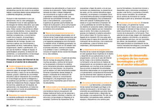 28 • Educación • Transformación Digital
que los formadores y los alumnos innoven y
desarrollen usos y soluciones novedosas y
ayuden a dar forma y a aumentar el tamaño
de los nuevos mercados. Se constituyen
así en centros de innovación en nuevas
tecnología a partir de su dimensión educativa.
 Formación para la vida real. El Internet
de las Cosas y, en general las nuevas
tecnologías de uso masivo que poco a poco
van llegado al mercado en fase comercial,
están encontrando su sitio y su encaje en el
mundo de la educación y la formación. Pero
además de ese encaje, juegan otro destacado
papel: preparar a los jóvenes y en general a
los estudiantes para que, una vez conocidas,
las utilicen, las popularicen y extiendan.
Este papel favorece la consolidación de los
nuevos mercados tecnológicos y una espiral
creciente de nuevos usos y aplicaciones.
popularizan y bajan de precio, a la vez que
aumentan sus prestaciones, su presencia en
las aulas y en los centros educativos sigue
creciendo y se empiezan a considerar como
una herramienta educativa complementaria a
la actividad pedagógica. Esa consideración
deriva del carácter multidisciplinar de las
tareas en la que interviene la impresión 3D
y de la posibilidad de convertir las ideas y
los diseños en productos reales y fabricarlos
incluso a veces objetos que son necesarios
para el centro. De la idea a la producción
gracias a la traslación al sistema educativo
de la cultura maker. En muchos casos, la
llegada de la impresión 3D a las aulas está
sirviendo para la mejora de la atención, de la
motivación de los alumnos y de la resolución
de problemas, y para el fomento de la
creatividad y del emprendimiento.
 La importancia de la programación.
Muchas de las nuevas tecnologías analizadas
en este apartado llevan implícitas en el diseño
y desarrollo de sus aplicaciones el uso de
programación, como es el caso del Internet
de las Cosas o de la robótica educativa.
La formación a los alumnos en materia de
programación es una tendencia cada vez más
generalizada, son muchas ya las iniciativas
que se suman al desarrollo de actividades
educativas relacionadas con la programación
y el pensamiento computacional favoreciendo
que las personas sean capaces de generar
por sí mismos lo que la tecnología pone a su
alcance.
 De centros de formación a centros de
innovación. Los fabricantes y proveedores
de las nuevas tecnologías que llegan a los
centros de educación y de formación han
entendido las posibilidades que éstos tienen
para probar, experimentar y desarrollar las
tecnologías y sus aplicaciones. Por ello, esos
fabricantes y proveedores están cediendo
equipos y dispositivos a los centros para
ciudadanos les está abriendo un hueco en el
universo de la educación. Gafas inteligentes,
cámaras de vídeo o relojes inteligentes
van encontrando su lugar en este universo
y aportando nuevas prestaciones, que
potencian las actividades formativas, sobre
todo a nivel profesional, y que suponen
la apertura de grandes oportunidades de
mejora de la educación y de la comunicación
en tiempo real entre los participantes en el
ecosistema de la enseñanza.
 Mejora de la experiencia del alumno.
La suma de tecnologías relacionadas con el
Internet de las Cosas añade prestaciones que
enriquecen de forma notable los contenidos
y los aspectos pedagógicos de la formación.
La realidad virtual, la realidad aumentada, los
wearables o la animación en 3D añaden valor
al proceso educativo, acercan al estudiante
a su profesor o tutor o contribuyen a que
conozca el impacto de las nuevas tecnologías
en su vida cotidiana.
 Educación robótica. A partir de sencillos
kits de montaje de pequeños robots, en
muchas escuelas y centros de formación
se ha empezado a introducir la robótica
como herramienta educativa, especialmente
dirigida a los más jóvenes. Los proyectos
que se realizan con esta herramienta pueden
fomentar importantes valores (trabajo en
equipo o búsqueda de la resolución de
problemas) y educar en conocimientos
tecnológicos y de programación que se
asumen como importantes para el futuro de
los estudiantes.
 Cultura maker y factorías personales en
los centros educativos. Se está observando
una tendencia hacia la recuperación del
trabajo tradicional hecho por las personas y
el proceso creativo individual y colectivo, sin
renunciar a la tecnología ya integrada en la
sociedad. Conforme las impresoras 3D se
espacio, permitiendo vivir en primera persona
simulaciones que de otro modo no se podrían
realizar o acercarse desde nuevas perspectivas
a diferentes disciplinas y temáticas.
Aunque lo más importante no son sus
aplicaciones, sino su valor pedagógico,
es interesante incluir en este apartado las
tecnologías de robótica educativa, que cada
vez empiezan a estar más presente en las
aulas. Estas nuevas herramientas se utilizan
para que los estudiantes, incluso desde los
primeros niveles de formación, desarrollen
distintas competencias y conocimientos
a partir de la creación, el ensamblaje y
la puesta en funcionamiento de robots
mediante kits de montaje. Ayudan a los
alumnos a aplicar sus conocimientos y
capacidades de física, matemáticas, lógica,
programación, diseño o planificación, a la
vez que les facilita el trabajo en equipo, el
aprendizajepor proyectos, la resolución de
problemas y un acercamiento a la tecnología
desde un punto de vista más creativo.
Principales claves del Internet de las
Cosas en el sector de la educación
 Control integral de los centros
educativos. El Internet de las Cosas, como
elemento capaz de recoger información y
datos de todos y cada uno de los elementos,
equipos, grupos y sistemas de una entidad
educativa, está en disposición de convertirse
en la tecnología que aporta la inteligencia y
las analíticas que permiten su control integral.
Desde las instalaciones físicas y lógicas hasta
los alumnos, pasando por los equipos, las
aplicaciones y los dispositivos, en todos los
casos se abre un mundo de posibilidades y
de inteligencia por explorar.
 Wearables: la nueva frontera educativa.
La creciente proliferación de dispositivos
wearables de todo tipo y su uso por
Los ejes de desarrollo
y mejora de las nuevas
tecnologías y el IOT
en el sector educativo
Wearables
Impresión 3D
Robótica
y Realidad Virtual
 