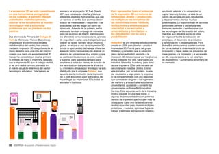 30 • Educación • Transformación Digital
ayudando además a la universidad a
captar talento y fondos. La idea de un
centro de uso gratuito para estudiantes
y departamentos plantea muchas
posibilidades. La disponibilidad de factorías
personales permite a los estudiantes
formarse, aprender y familiarizarse con
las tecnologías de fabricación del futuro,
mientras que desde el punto de vista
de negocios facilita la realización de
prototipos, el desarrollo de productos
y la fabricación a pequeña escala. Para
MakerBot estos centros pueden cambiar
de forma radical la dinámica del ciclo de
innovación y hacer reales los proyectos de
clase gracias a la impresión y el escaneado
en 3D, popularizando a la vez este tipo
de dispositivos y aumentando el tamaño de
su mercado.
enmarca en el proyecto “El Turó Diseño
3D”, que consiste en diseñar y fabricar
diferentes objetos y herramientas que dan
un servicio al centro. Los alumnos deben
buscar las necesidades y responder a las
propuestas que les llegan por parte de
la escuela. Además de la prótesis, se ha
elaborado también un juego de monedas
para los alumnos de infantil, premios para
los diferentes concursos escolares, prendas
de seguridad o gafas para trabajar la lengua
oral en las aulas. Se trata de un proyecto
global, en el que el uso de la impresión 3D
brinda la oportunidad de trabajar diferentes
áreas de forma transversal y de abarcar un
abanico de aplicaciones muy amplio, y que
se centra en los alumnos de ciclo medio
y superior, pero que está pensado para
ampliarse a todas las clases, en función de
los recursos con los que cuente el centro.
La impresora utilizada por el colegio ha sido
distribuida por la empresa Entresd, que
apuesta por la revolución de la impresión
3D a nivel educativo y por la iniciativa de
hacer llegar las impresoras 3D a todas las
escuelas e institutos.
Para aprovechar todo el potencial
de la impresión 3D en materia de
creatividad, diseño y producción,
se multiplican las iniciativas de
las Administraciones Públicas,
instituciones y empresas para
acercarlas a las escuelas y
universidades y familiarizar a
los estudiantes con su uso y
posibilidades
MakerBot es una empresa estadounidense
creada en 2009 para diseñar y producir
impresoras 3D. Forma parte del grupo
Stratasys y considera que la adopción
plena de la creatividad asociada a la
impresión 3D debe empezar por los jóvenes
en los colegios. Por ello, ha lanzado una
iniciativa, Makerbot Academy, para dotar
de una impresora 3D a cada escuela de
secundaria de Estados Unidos. Como
esta iniciativa, por su naturaleza, puede
dar resultados a largo plazo, la empresa
la ha complementado con una segunda,
que consiste en dirigirse a los ingenieros
del mañana y a los actuales estudiantes
universitarios, ayudando a convertir las
universidades en MakerBot Innovation
Centres. Esta segunda parte de la iniciativa
implica equipar, en una fase inicial, a
algunas de estas entidades con potentes
centros de impresión que incluyen más de
30 equipos. Cada uno de estos centros
tendrá capacidad para imprimir múltiples
prototipos y modelos, optimizar flujos de
trabajo y estimular la inspiración creativa,
La impresión 3D se está convirtiendo
en una herramienta pedagógica
en los colegios al permitir realizar
actividades multidisciplinares,
acercar a los estudiantes al mundo
tecnológico real y solucionar
problemas que se plantean en los
centros
Dos alumnos de Primaria del Colegio El
Turó de Montcada i Reixac (Barcelona),
dirigidos por el coordinador del área
de Informática del centro, han creado
mediante impresión 3D una prótesis de la
mano derecha para una niña del mismo
colegio que nació sin esa extremidad. El
trabajo ha consistido en diseñar primero
la prótesis de mano e imprimirla después
con la impresora 3D que el colegio recibió,
al ser uno de los centros premiado en
el evento anual de referencia del sector
tecnológico educativo. Este trabajo se
 