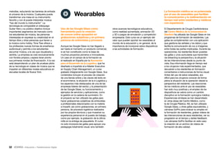 32 • Educación • Transformación Digital
La formación médica se ve potenciada
por el uso de wearables que facilitan
la comunicación y la realimentación en
tiempo real entre residentes y médicos
con experiencia
El Departamento de Cirugía Cardiotorácica
del Centro Médico de la Universidad de
Stanford ha utilizado las Google Glass en los
programas de formación de residentes. Las
gafas se complementan con una aplicación
que gestiona las señales y los datos y que
facilita la comunicación de voz e imágenes
entre todas las partes implicadas. Durante las
operaciones, los residentes llevan puestas
las gafas y unos auriculares que transmiten
vía streaming la perspectiva y la situación
de las intervenciones desde su punto de
vista. Esa información llega en tiempo real
a los cirujanos más experimentados, que
devuelven a los residentes en formación
comentarios e instrucciones de forma visual.
Antes del uso de estos wearables, era
difícil para los cirujanos conocer de forma
plena la situación de la operación desde la
perspectiva del residente. Las reacciones
de los médicos ante el uso de wearables
han sido muy positivas y el empleo de los
dispositivos se valora como un cambio
disruptivo en la formación quirúrgica médica.
Experiencias similares se han desarrollado
en otras áreas del Centro Médico, como
la de Cirugía Plástica. Allí, se han utilizado
Google Glass, u otras gafas equivalentes, y
cámaras GoPro para evaluar su empleo en
la formación de residentes, grabar vídeos de
las intervenciones de esos residentes, ver su
progresión en el tiempo y darles feedback.
Las cámaras GoPro facilitan en este caso
la creación de un archivo de vídeos de
formación de alta calidad.
otros avances tecnológicos educativos,
como realidad aumentada, animación 2D
y 3D o juegos de simulación y competición
empresarial. Este curso es un ejemplo del
valor que pueden aportar los wearables al
mundo de la educación y, en general, de la
importancia de incorporar estos dispositivos
a las actividades de formación.
Uso de las Google Glass como
herramienta para la creación
de cursos online apoyados en
grabaciones subjetivas y en primera
persona de entrevistas y procesos
Aunque las Google Glass no han llegado a
ser hasta el momento un producto comercial,
si se han constituido como la base de
muchos proyectos pioneros e innovadores.
Un caso en el campo de la formación es
el realizado en España por la Asociación
para el Desarrollo de la Logística, que ha
diseñado e impartido el e-Master Executive
en Supply Chain Management, un curso
grabado íntegramente con Google Glass. Sus
contenidos incluyen el proceso de creación
de una tienda online y las claves del éxito en
el ecommerce, la situación de la e-Logística y
los aspectos más destacados de una de las
empresas líderes del sector, y la presentación
de las Google Glass, su funcionamiento y
ejemplos de servicios y aplicaciones, como
la gestión en la cadena de suministro. En
el proyecto se han utilizado las gafas para
hacer grabaciones subjetivas de entrevistas
a profesionales relacionados con la materia
a impartir, así como grabaciones, en primera
persona, de procesos logísticos realizados
por los propios técnicos y que muestran su
experiencia personal en el puesto de trabajo,
como por ejemplo, la grabación de la última
milla en la entrega de paquetería. El curso
no solo incorpora las gafas para apoyar una
pedagogía totalmente visual, sino también
melodías, reduciendo las barreras de entrada
al universo de la música. Cualquiera puede
transformar una mesa en su instrumento
favorito y con él puede interpretar música:
“haz del mundo tu instrumento”. La
tecnología es comparable al videojuego
Guitar Hero y su público objetivo incluye
importantes segmentos de mercado como
los estudiantes de música, las personas
interesadas en expresar su creatividad en el
tiempo libre y otras personas que tienen a
la música como hobby. Tone Tree ofrece a
los profesores nuevas formas de enseñanza
audiovisual y permite a los estudiantes
escuchar música, a la vez que visualizarla y
sentirla. La empresa se creó exclusivamente
con fondos propios y espera tener pronto
sus primeras rondas de financiación. A la vez
está desarrollando un plan de pruebas piloto
de su tecnología en clases de música que se
imparten en diferentes niveles educativos en
escuelas locales de Nueva York.
Wearables
 