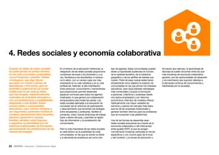 33 • Educación • Transformación Digital
formación (por ejemplo, el aprendizaje de
idiomas) se suelen encontrar entre los que
más iniciativas de economía colaborativa
generan, por las oportunidades de desarrollo
y de crecimiento que suponen debidas a
la demanda continua de conocimientos y
habilidades por la sociedad.
tipo de agentes. Estas comunidades pueden
atraer a importantes audiencias en función
de la variedad temática, de la cobertura
geográfica o de los perfiles de edades que
cubren. Parte de esas nuevas redes tienen
simplemente como objetivo la creación de
comunidades en las que priman los intereses
educativos, pero otras plantean estrategias
más comerciales y buscan la formación
a personas, colectivos y empresas desde
una óptica empresarial y con retornos
económicos. Este tipo de modelos ofrecen
habitualmente una mayor variedad de
servicios y precios de mercado más bajos
que los de las empresas tradicionales y
generan también retornos para los profesores
que se incorporan a las plataformas.
Una de las formas de desarrollar esas
redes sociales educativas es a través de la
economía colaborativa o del intercambio
entre iguales (P2P), al que se acogen
normalmente iniciativas centradas en temas
específicos o con mucho peso de lo local
y del contexto. Los temas de educación o
En el terreno de la educación tradicional, la
integración de las redes sociales proporciona
numerosos recursos a los docentes y, a su
vez, familiariza a los estudiantes, si todavía
no lo están, con un campo cada vez más
importante en su vida cotidiana y en su vida
profesional. Además, la alta interrelación
entre personas, conocimiento y herramientas
que proporcionan permite desarrollar
espacios comunes para todos los agentes
implicados, lo que genera una colaboración
enriquecedora para todas las partes. Las
redes sociales aplicadas a la educación se
convierten así en entornos de participación
y descubrimiento que fomentan las sinergias
entre estudiantes y profesores, facilitan el
consenso, crean nuevas dinámicas de trabajo
fuera y dentro del aula, y permiten el rápido
flujo de información y la socialización del
conocimiento.
Pero lo más importante de las redes sociales
en este terreno es la posibilidad de crear
comunidades, en las que se reúnen la oferta
y la demanda de enseñanza así como otro
Cuando se habla de redes sociales
se suele pensar en primer término
en las más conocidas y extendidas,
como Facebook, LinkedIn, Twitter
o Instagram, que algo tienen
que decir en cuanto a temas de
aprendizaje o formación, pero el
verdadero potencial de los social
media está en las nuevas redes
que han surgido, específicamente
centradas en el ámbito educativo y
con sus prestaciones y posibilidades
adaptadas a ese ámbito. Estas
nuevas redes o comunidades
educativas, cuyo número empieza a
ser importante, pretenden facilitar el
contacto permanente entre docentes,
alumnos, gestores e, incluso,
familias, también cubrir lagunas
o aspectos no abordados por los
sistemas tradicionales de formación,
aprovechando las prestaciones de las
nuevas tecnologías.
4. Redes sociales y economía colaborativa
 
