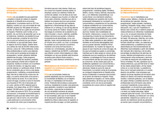 36 • Educación • Transformación Digital
Marketplaces de eventos formativos
de diferentes dimensiones basados en
la videoconferencia
ClassOnLive es un marketplace que
ofrece cursos, talleres y charlas de multitud
de temáticas (por ejemplo, idiomas,
programación, redes sociales, marketing,
coaching, fotografía, blogs, salud, música,
educación, etc.), que son impartidos en
tiempo real a través de un sistema propio de
videoconferencia en diferentes modalidades:
uno a uno, en grupos reducidos de hasta
10 personas o en webinars vía streaming
de hasta 150 personas. Además, los cursos
se pueden seguir también en vídeo o en
formato híbrido (en vídeo y en sesiones de
videoconferencia). La plataforma ha sido
desarrollada por tres emprendedores de
diferentes nacionalidades a partir del análisis
del mercado del e-learning y de los altos
porcentajes de abandono de este tipo de
cursos, debidos principalmente a la poca
interactuación entre profesores y alumnos
y a la falta de resolución de problemas de
forma inmediata. Por ello, apostaron por la
videoconferencia, que permite tener lo mejor
de las clases presenciales y de las clases
online en un solo formato. La plataforma
tiene como mercado potencial a un amplio
abanico de perfiles: a las empresas que
realizan acciones regulares de formación para
ofrecer en directo sus eventos educativos,
charlas o webinars gratuitos, con el objetivo
de captar clientes o posibles alumnos; a los
profesionales de la formación para darse
a conocer impartiendo cursos sobre su
especialidad; y a los alumnos para asistir a
multitud de cursos, parte de ellos gratuitos
y el resto con tarifas reducidas, desde
cualquier parte del mundo. Con el ánimo de
fomentar el debate y la interacción con otros
estudiantes, ClassOnLive cuenta con una
sección de videoforos donde las personas
se reúnen para compartir conocimientos y
sobre todo tipo de temáticas (negocio,
programación, marketing digital, ofimática,
diseño, cocina, música, idiomas, educación,
etc.) y con diferentes características. Los
cursos tienen una orientación práctica y
están realizados por expertos del mundo
empresarial interesados en compartir sus
conocimientos y experiencia con los alumnos.
Cualquier profesional con conocimientos
en alguna materia puede grabar, subir su
curso y comercializarlo entre potenciales
alumnos. Existen dos modalidades de
formación: videocursos y cursos en directo
vía streaming a través de una herramienta
integrada dentro de la plataforma. Los cursos
en vídeo están grabados en alta calidad y
divididos en lecciones descargables para
que se puedan estudiar mediante ritmos
personalizados. Su modelo de negocio se
apoya en esa mayoría de cursos de pago, de
los que la empresa se queda un porcentaje,
mientras que el resto acaba en manos de los
profesores que son expertos en las distintas
materias. La estrategia de Flooq se basa en
el conocimiento del tipo de cursos que más
se consumen, de las claves para que los
profesores capitalicen sus conocimientos y
de la estructura formativa que el mercado
demanda. Desde el punto de vista de
financiación, la inversión inicial de la empresa
se consiguió íntegramente en España entre
socios fundadores e inversores reconocidos
en el sector de Internet en España. Floqq
está presente en España y en varios países
de Latinoamérica, de forma que se puede
considerar como uno de los principales
buscadores de cursos online en español del
mundo.
formativa sea aún más intensa. Dado que
los cursos los imparten terceras partes, la
empresa cuenta con distintos niveles de
control de calidad. Uno de ellos es de nivel
técnico y asegura que el audio y el vídeo del
curso sean correctos, mientras que otro lo
realizan los propios alumnos que puntúan
los cursos, lo que permite que mediante
algoritmos y herramientas de big data se
ordenen en un ranking. El uso de big data es
una de las claves de Tutellus. Gracias a esta
tecnología el contenido de la plataforma es
más innovador y visual y, además, posibilita
ofrecer servicios que ayuden y refuercen
la experiencia de aprendizaje, como, por
ejemplo, hacer recomendaciones al usuario
en función de su perfil y su nivel. La empresa
ha recibido ya una inyección económica
mediante una ronda de financiación y
compite con universidades, escuelas de
negocio, plataformas de MOOC o editoriales
que ofrecen cursos online basados en vídeo,
entidades con las que también está firmando
acuerdos para ofrecer títulos propios y
conjuntos y para distribuir contenido de forma
gratuita.
Marketplaces de formación online en
español con profesores expertos en
distintas materias
Floqq es una empresa creada por
jóvenes españoles que se conocieron en
la Universidad de Berkley con el objetivo
de crear un marketplace de formación
online. Pretende democratizar la educación
continua, trasladando el poder a las personas
para aprender y enseñar lo que realmente
les importa, y aprovechar la existencia
de una necesidad creciente de adquirir
conocimientos que actualmente se demandan
en las empresas, pero que no se imparten
en la educación académica tradicional. La
plataforma ofrece videocursos en español, la
mayoría de ellos de pago y el resto gratuitos,
Plataformas colaborativas de
formación en vídeo con herramientas
de big data
Tutellus es una plataforma para aprender
y enseñar a través de vídeos en español,
basada en la filosofía de la economía
colaborativa. La empresa nació en 2013 en
Madrid y cuenta con una comunidad de más
500.000 usuarios de 160 países de todo el
mundo, la mitad de los cuales se encuentran
en España. Pretende cubrir la falta, en su
opinión, de una forma de aprender que no es
la tradicional, mediante una plataforma que
permite aprender y enseñar de otra forma
y en la que son terceros los que ofrecen
el contenido, lo que permite hacer crecer
el negocio de forma rápida. Tutellus tiene
una cartera de más de 50.000 videocursos
activos y cerca de 1.000 profesores, todos
ellos profesionales en activo que elaboran
los cursos que la empresa se encarga de
empaquetar y vender utilizando distintas
plataformas de pago. Cada programa
tiene su comunidad de usuarios, posibilita
hacer prácticas a través de la creación de
proyectos, facilita el contacto con el profesor
a través de tutorías y en algunos casos
permite obtener un certificado oficial. El 80%
de los contenidos gira en torno a tres áreas:
programación, marketing y emprendimiento.
Algo más de la mitad de los cursos son de
pago y su precio oscila entre unos pocos y
varios cientos de euros. En el caso de los
cursos de pago, el precio lo pone el docente,
que recauda el 70% de lo facturado por
un curso, siendo el 30% restante para la
empresa. Con estas cifras, en 2014 Tutellus
ingresó 150.000 euros y su objetivo era llegar
a un millón de euros en 2015. En su proceso
de evolución, la empresa ha transformado la
plataforma para que sea nativa móvil, para
que gire aún más en torno a la comunidad
y para potenciar la comunicación entre
los usuarios de modo que la experiencia
 